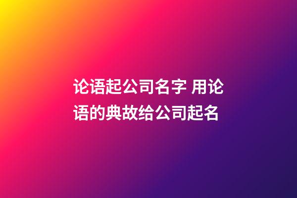 论语起公司名字 用论语的典故给公司起名-第1张-公司起名-玄机派